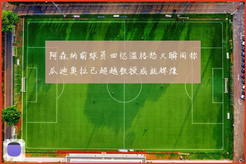 阿森纳前球员回忆温格怒火瞬间称瓜迪奥拉已超越教授成就辉煌