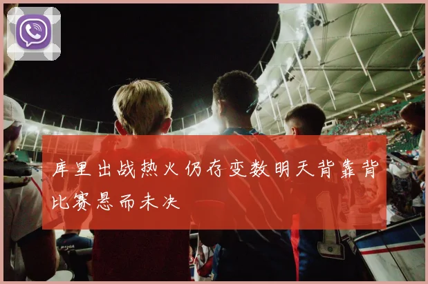 库里出战热火仍存变数明天背靠背比赛悬而未决